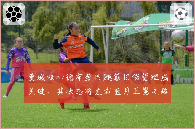 曼城核心德布劳内腿筋旧伤管理成关键,其状态将左右蓝月卫冕之路