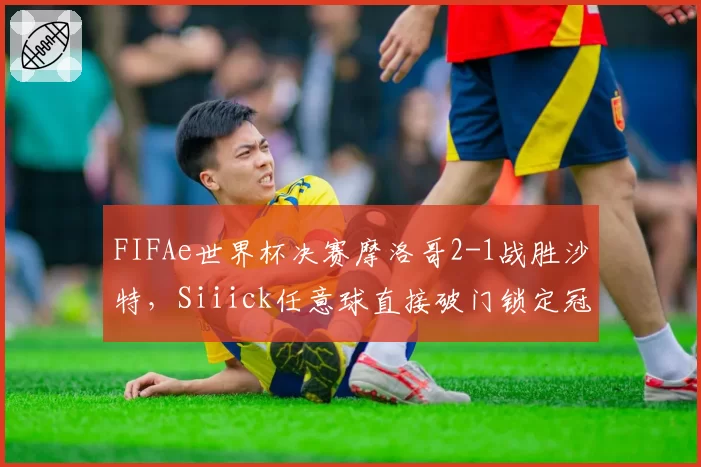 FIFAe世界杯决赛摩洛哥2-1战胜沙特,Siiick任意球直接破门锁定冠军