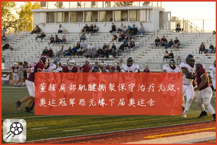 董栋肩部肌腱撕裂保守治疗无效，奥运冠军恐无缘下届奥运会