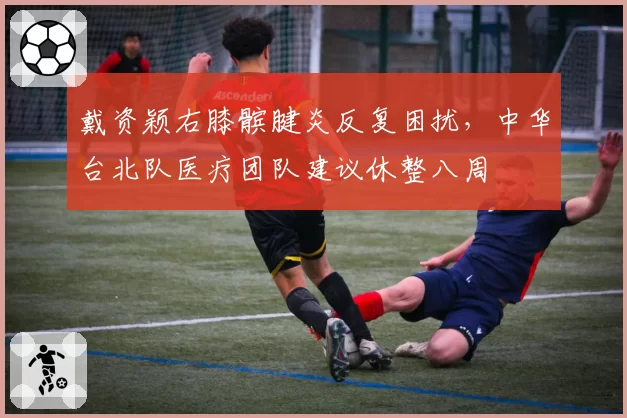 戴资颖右膝髌腱炎反复困扰，中华台北队医疗团队建议休整八周