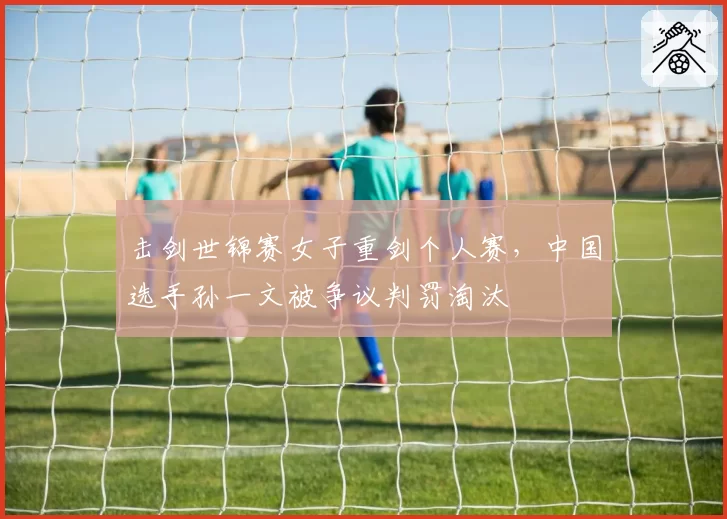 击剑世锦赛女子重剑个人赛，中国选手孙一文被争议判罚淘汰