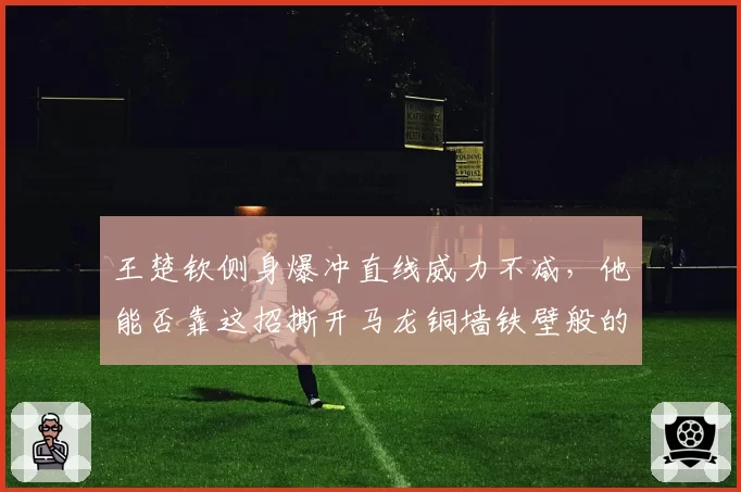 王楚钦侧身爆冲直线威力不减,他能否靠这招撕开马龙铜墙铁壁般的防守?