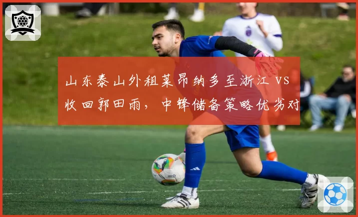 山东泰山外租莱昂纳多至浙江 vs 收回郭田雨，中锋储备策略优劣对比