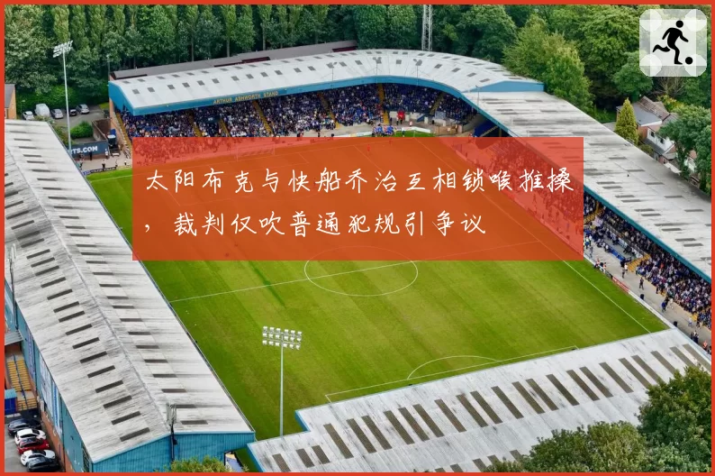 太阳布克与快船乔治互相锁喉推搡，裁判仅吹普通犯规引争议