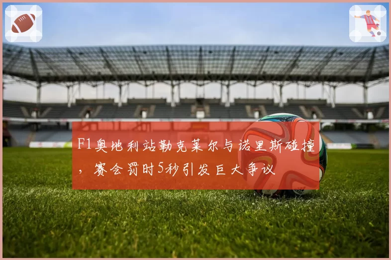F1奥地利站勒克莱尔与诺里斯碰撞,赛会罚时5秒引发巨大争议