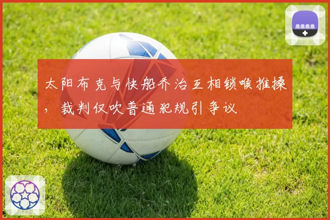 太阳布克与快船乔治互相锁喉推搡，裁判仅吹普通犯规引争议