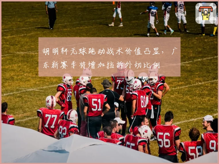 胡明轩无球跑动战术价值凸显，广东新赛季将增加挡拆外切比例