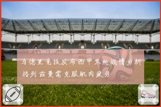马德里竞技发布西甲末轮战情分析 格列兹曼需克服肌肉疲劳