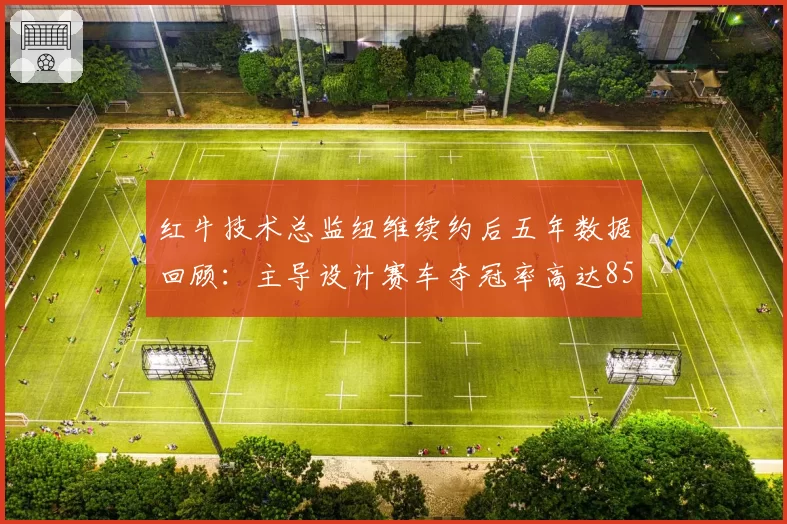 红牛技术总监纽维续约后五年数据回顾：主导设计赛车夺冠率高达85%