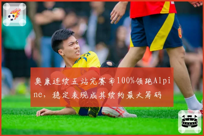 奥康连续五站完赛率100%领跑Alpine，稳定表现成其续约最大筹码