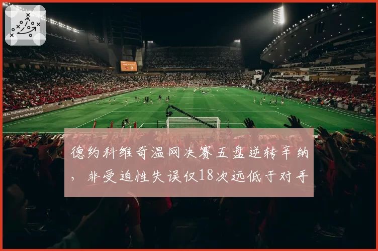 德约科维奇温网决赛五盘逆转辛纳，非受迫性失误仅18次远低于对手32次