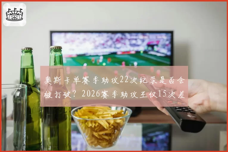 奥斯卡单赛季助攻22次纪录是否会被打破？2026赛季助攻王仅15次差距何在？