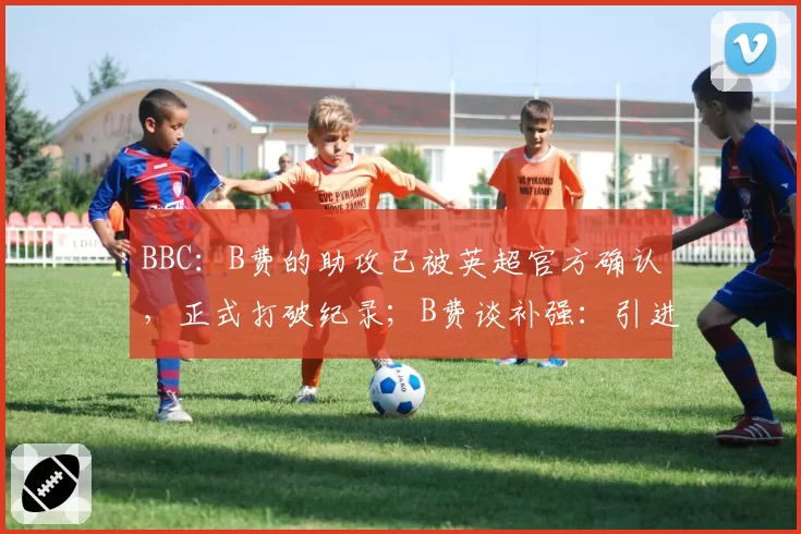 BBC：B费的助攻已被英超官方确认，正式打破纪录；B费谈补强：引进那些渴望为曼联出战的球员，去年阿莫林做得对