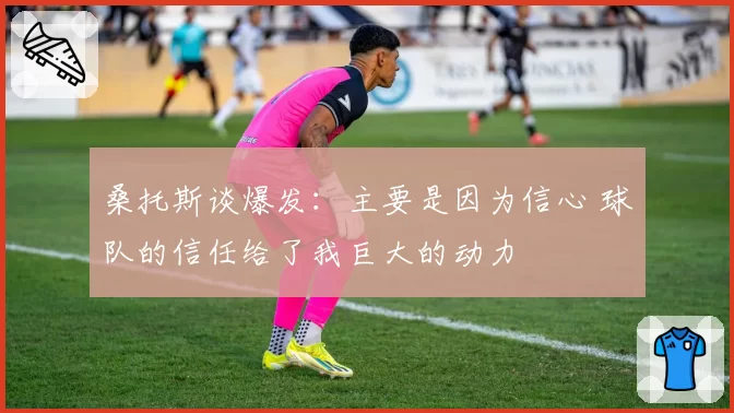 桑托斯谈爆发：主要是因为信心 球队的信任给了我巨大的动力