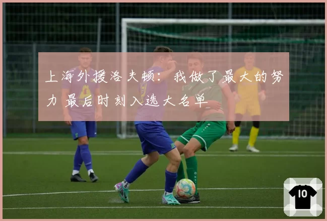 上海外援洛夫顿:我做了最大的努力 最后时刻入选大名单