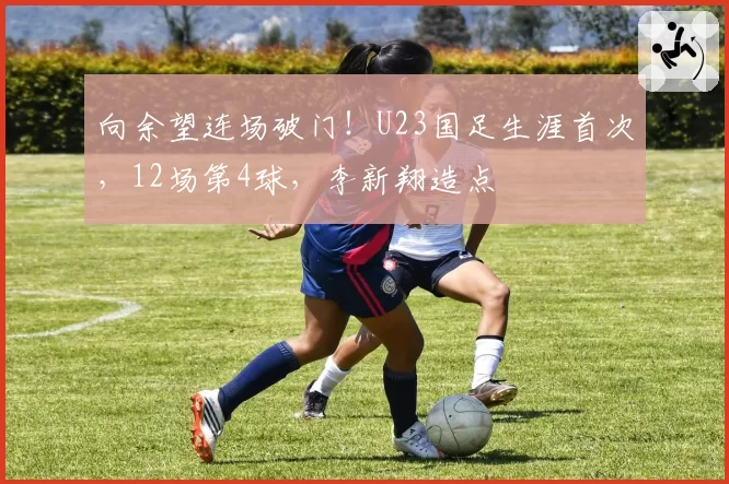 向余望连场破门！U23国足生涯首次，12场第4球，李新翔造点