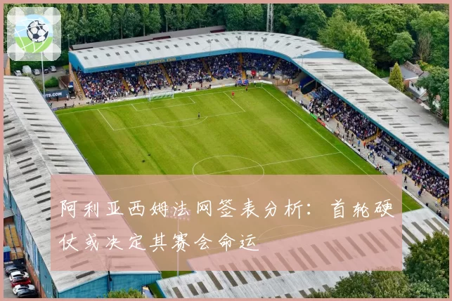 阿利亚西姆法网签表分析：首轮硬仗或决定其赛会命运