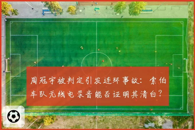 周冠宇被判定引发连环事故：索伯车队无线电录音能否证明其清白？