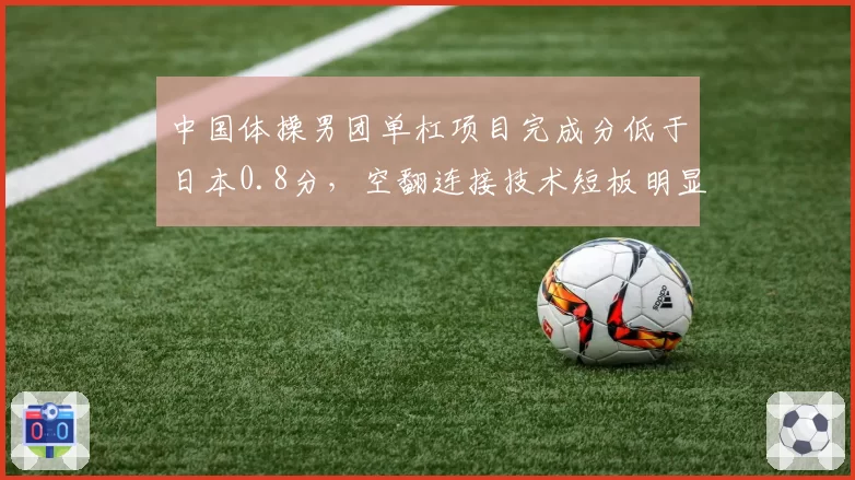 中国体操男团单杠项目完成分低于日本0.8分，空翻连接技术短板明显？