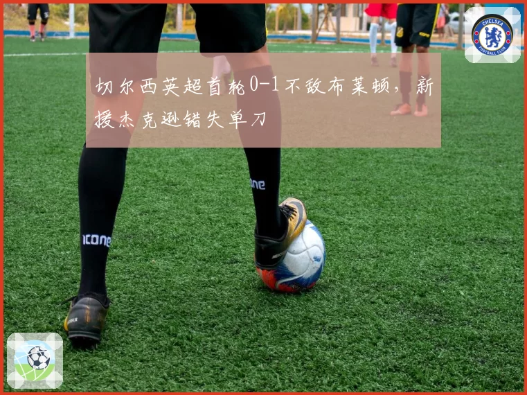 切尔西英超首轮0-1不敌布莱顿，新援杰克逊错失单刀
