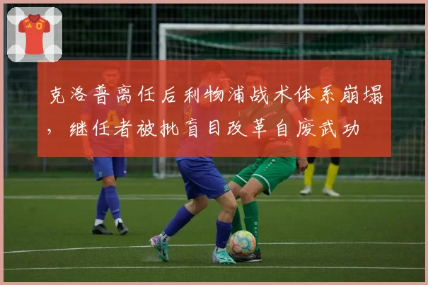 克洛普离任后利物浦战术体系崩塌，继任者被批盲目改革自废武功