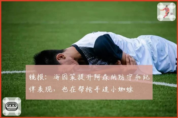 镜报：海因策提升阿森纳防守和纪律表现，也在帮枪手追小蜘蛛