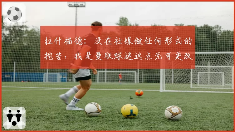拉什福德：没在社媒做任何形式的挖苦，我是曼联球迷这点无可更改