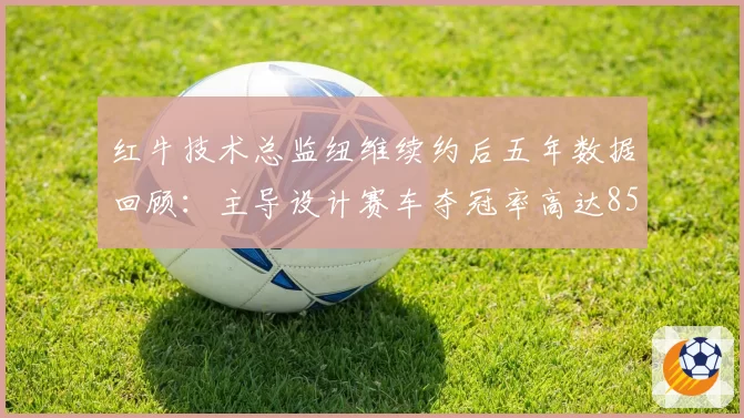 红牛技术总监纽维续约后五年数据回顾：主导设计赛车夺冠率高达85%