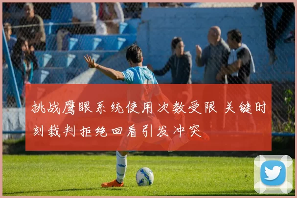 挑战鹰眼系统使用次数受限 关键时刻裁判拒绝回看引发冲突